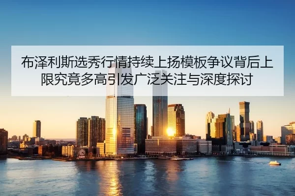 布泽利斯选秀行情持续上扬模板争议背后上限究竟多高引发广泛关注与深度探讨
