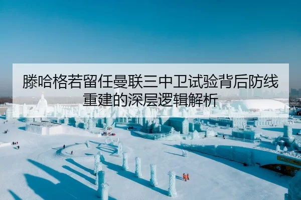 滕哈格若留任曼联三中卫试验背后防线重建的深层逻辑解析