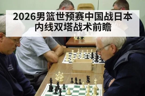 2026男篮世预赛中国战日本内线双塔战术前瞻