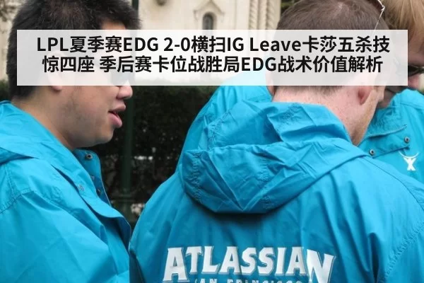 LPL夏季赛EDG 2-0横扫IG Leave卡莎五杀技惊四座 季后赛卡位战胜局EDG战术价值解析