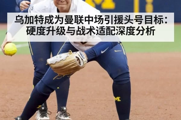 乌加特成为曼联中场引援头号目标：硬度升级与战术适配深度分析