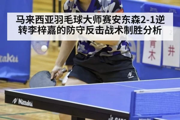 马来西亚羽毛球大师赛安东森2-1逆转李梓嘉的防守反击战术制胜分析