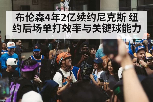 布伦森4年2亿续约尼克斯 纽约后场单打效率与关键球能力