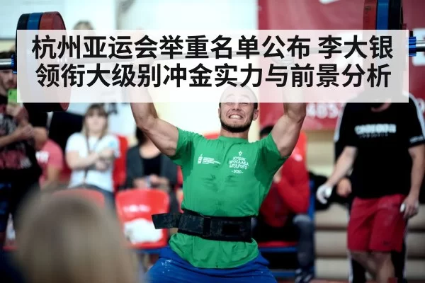杭州亚运会举重名单公布 李大银领衔大级别冲金实力与前景分析