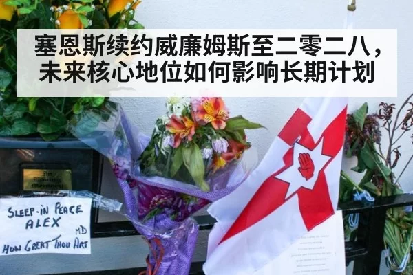 塞恩斯续约威廉姆斯至二零二八，未来核心地位如何影响长期计划